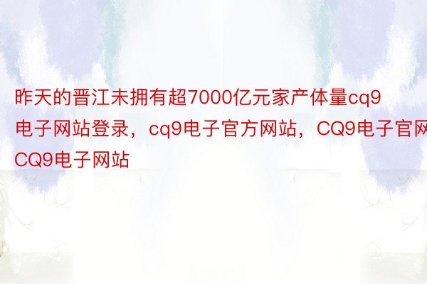 昨天的晋江未拥有超7000亿元家产体量cq9电子网站登录，cq9电子官方网站，CQ9电子官网，CQ9电子网站