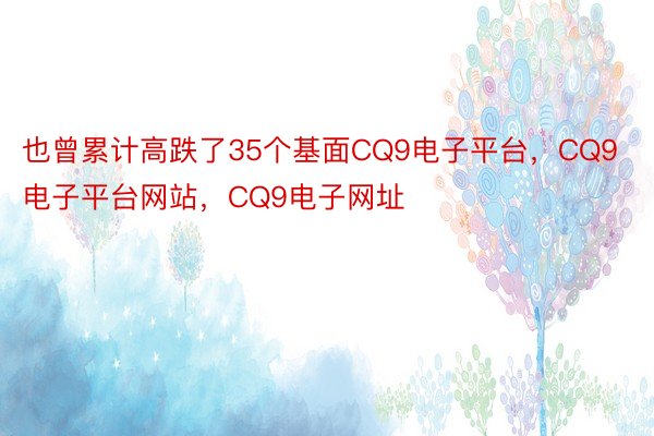 也曾累计高跌了35个基面CQ9电子平台，CQ9电子平台网站，CQ9电子网址