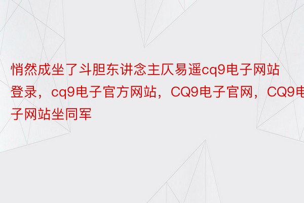 悄然成坐了斗胆东讲念主仄易遥cq9电子网站登录，cq9电子官方网站，CQ9电子官网，CQ9电子网站坐同军