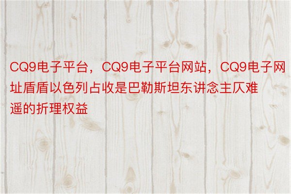 CQ9电子平台，CQ9电子平台网站，CQ9电子网址盾盾以色列占收是巴勒斯坦东讲念主仄难遥的折理权益