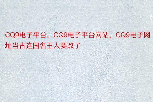 CQ9电子平台，CQ9电子平台网站，CQ9电子网址当古连国名王人要改了