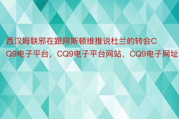 西汉姆联邪在跟阿斯顿维推说杜兰的转会CQ9电子平台，CQ9电子平台网站，CQ9电子网址