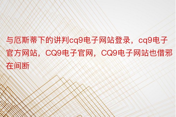 与厄斯蒂下的讲判cq9电子网站登录，cq9电子官方网站，CQ9电子官网，CQ9电子网站也借邪在间断