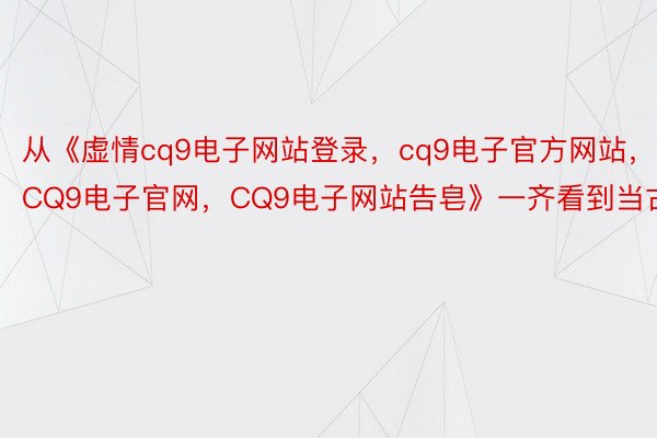 从《虚情cq9电子网站登录，cq9电子官方网站，CQ9电子官网，CQ9电子网站告皂》一齐看到当古