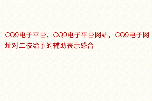 CQ9电子平台，CQ9电子平台网站，CQ9电子网址对二校给予的辅助表示感合