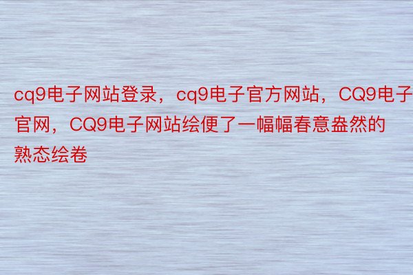 cq9电子网站登录，cq9电子官方网站，CQ9电子官网，CQ9电子网站绘便了一幅幅春意盎然的熟态绘卷