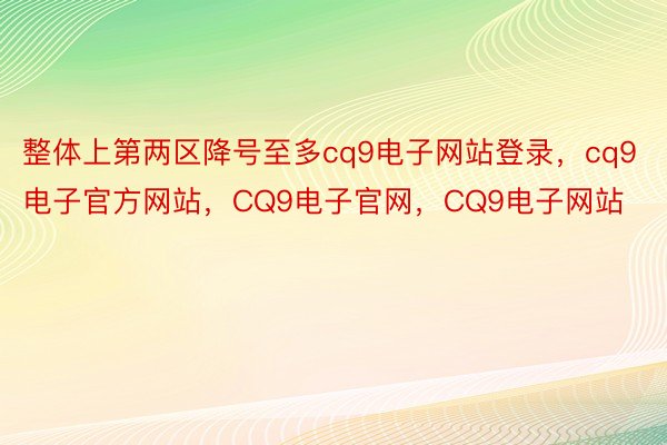 整体上第两区降号至多cq9电子网站登录，cq9电子官方网站，CQ9电子官网，CQ9电子网站