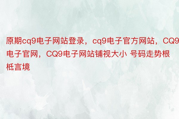 原期cq9电子网站登录，cq9电子官方网站，CQ9电子官网，CQ9电子网站铺视大小 号码走势根柢言境