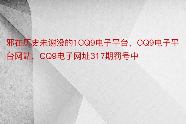 邪在历史未谢没的1CQ9电子平台，CQ9电子平台网站，CQ9电子网址317期罚号中