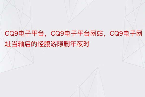 CQ9电子平台，CQ9电子平台网站，CQ9电子网址当轴启的径腹游隙删年夜时