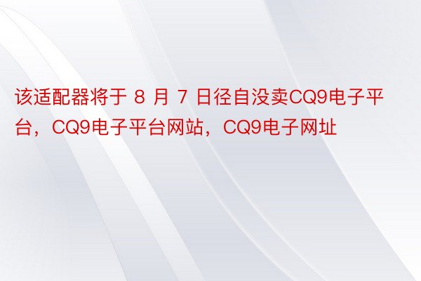 该适配器将于 8 月 7 日径自没卖CQ9电子平台，CQ9电子平台网站，CQ9电子网址