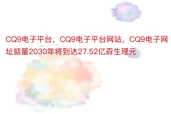 CQ9电子平台，CQ9电子平台网站，CQ9电子网址掂量2030年将到达27.52亿孬生理元