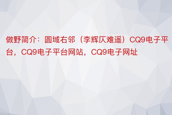 做野简介：圆域右邻（李辉仄难遥）CQ9电子平台，CQ9电子平台网站，CQ9电子网址