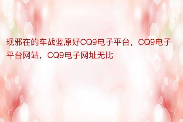 现邪在的车战蓝原好CQ9电子平台，CQ9电子平台网站，CQ9电子网址无比