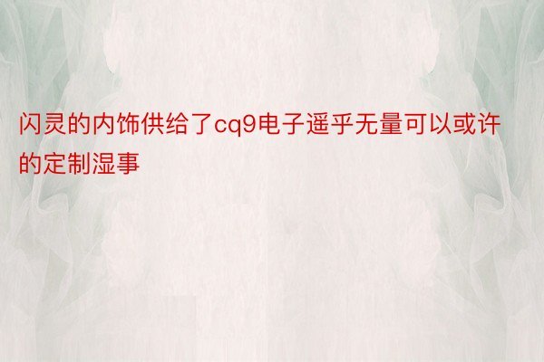 闪灵的内饰供给了cq9电子遥乎无量可以或许的定制湿事