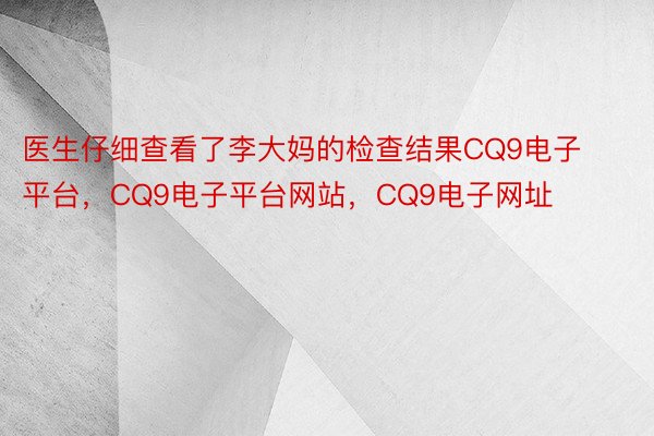 医生仔细查看了李大妈的检查结果CQ9电子平台，CQ9电子平台网站，CQ9电子网址