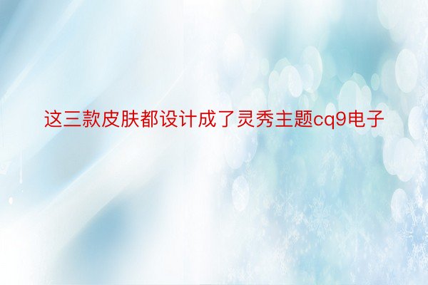 这三款皮肤都设计成了灵秀主题cq9电子