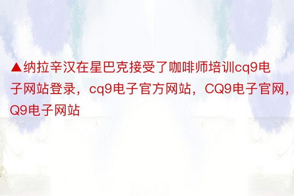 ▲纳拉辛汉在星巴克接受了咖啡师培训cq9电子网站登录，cq9电子官方网站，CQ9电子官网，CQ9电子网站