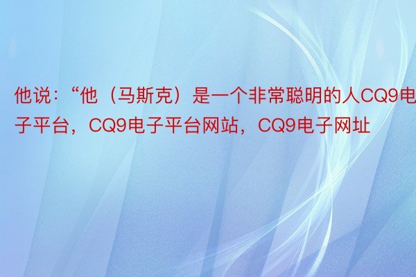 他说：“他（马斯克）是一个非常聪明的人CQ9电子平台，CQ9电子平台网站，CQ9电子网址