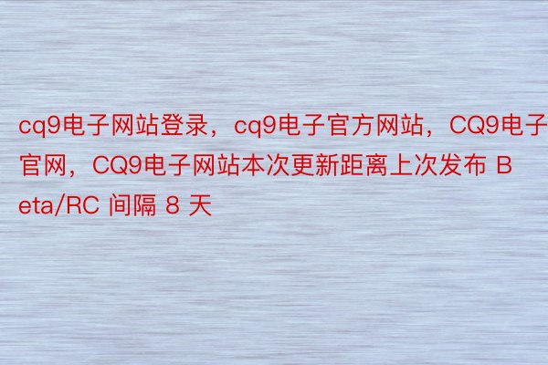 cq9电子网站登录，cq9电子官方网站，CQ9电子官网，CQ9电子网站本次更新距离上次发布 Beta/RC 间隔 8 天