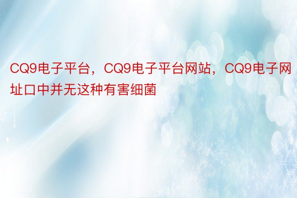 CQ9电子平台，CQ9电子平台网站，CQ9电子网址口中并无这种有害细菌