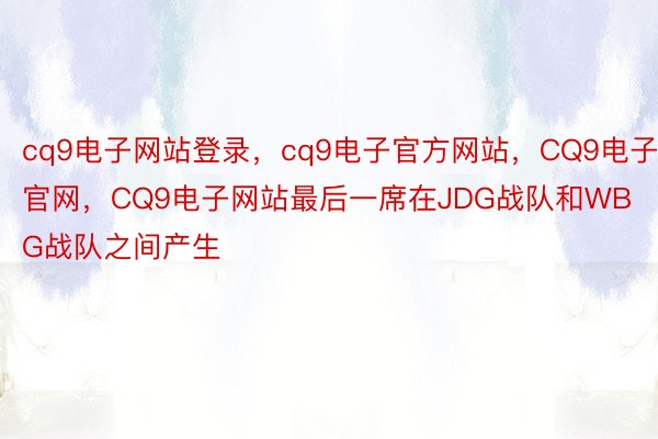 cq9电子网站登录，cq9电子官方网站，CQ9电子官网，CQ9电子网站最后一席在JDG战队和WBG战队之间产生